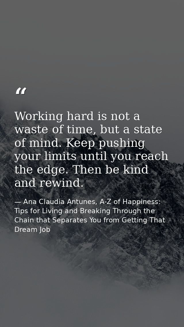 Working hard is not a waste of time, but a state of mind. Keep pushing your limits until you reach the edge. Then be kin — Ana Claudia Antunes, A-Z of Happiness: Tips for Living and Breaking Through the Chain that Separates You from Getting That Dream Job