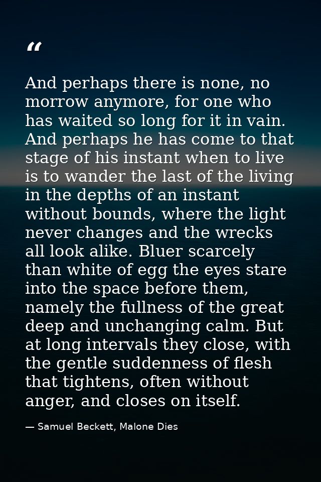 And perhaps there is none, no morrow anymore, for one who has waited so long for it in vain. And perhaps he has come to  — Samuel Beckett, Malone Dies