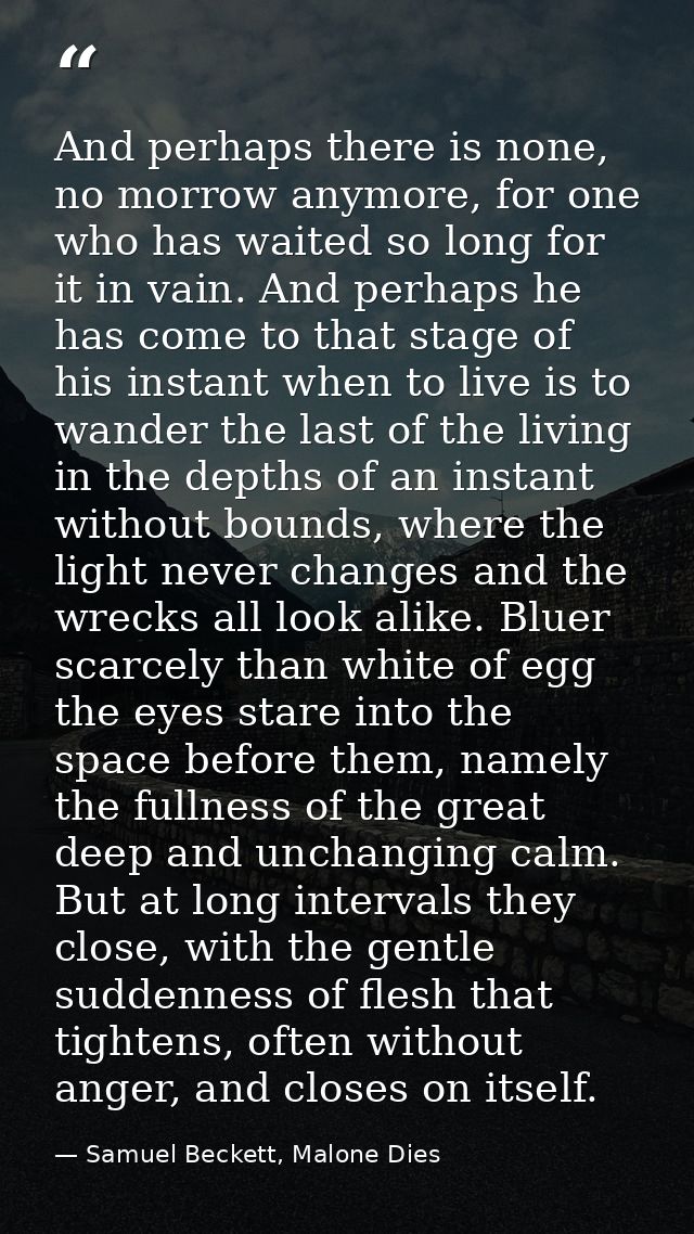 And perhaps there is none, no morrow anymore, for one who has waited so long for it in vain. And perhaps he has come to  — Samuel Beckett, Malone Dies