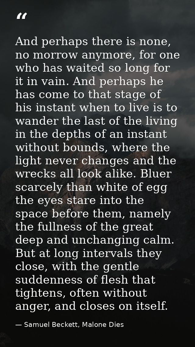 And perhaps there is none, no morrow anymore, for one who has waited so long for it in vain. And perhaps he has come to  — Samuel Beckett, Malone Dies
