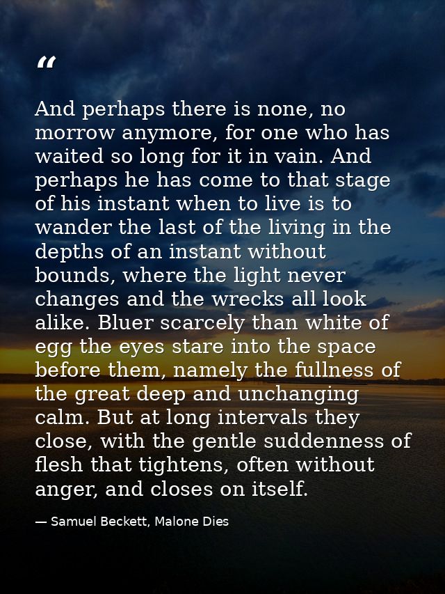 And perhaps there is none, no morrow anymore, for one who has waited so long for it in vain. And perhaps he has come to  — Samuel Beckett, Malone Dies