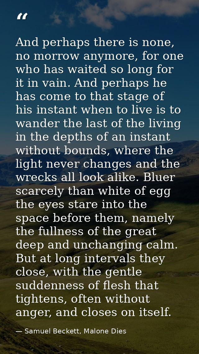 And perhaps there is none, no morrow anymore, for one who has waited so long for it in vain. And perhaps he has come to  — Samuel Beckett, Malone Dies