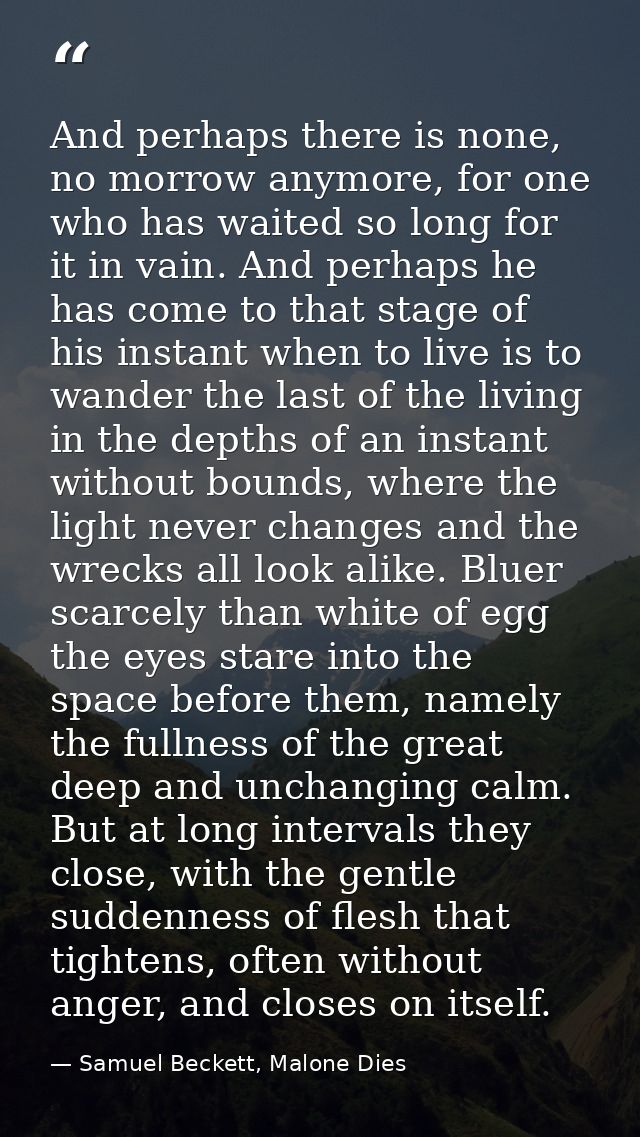 And perhaps there is none, no morrow anymore, for one who has waited so long for it in vain. And perhaps he has come to  — Samuel Beckett, Malone Dies