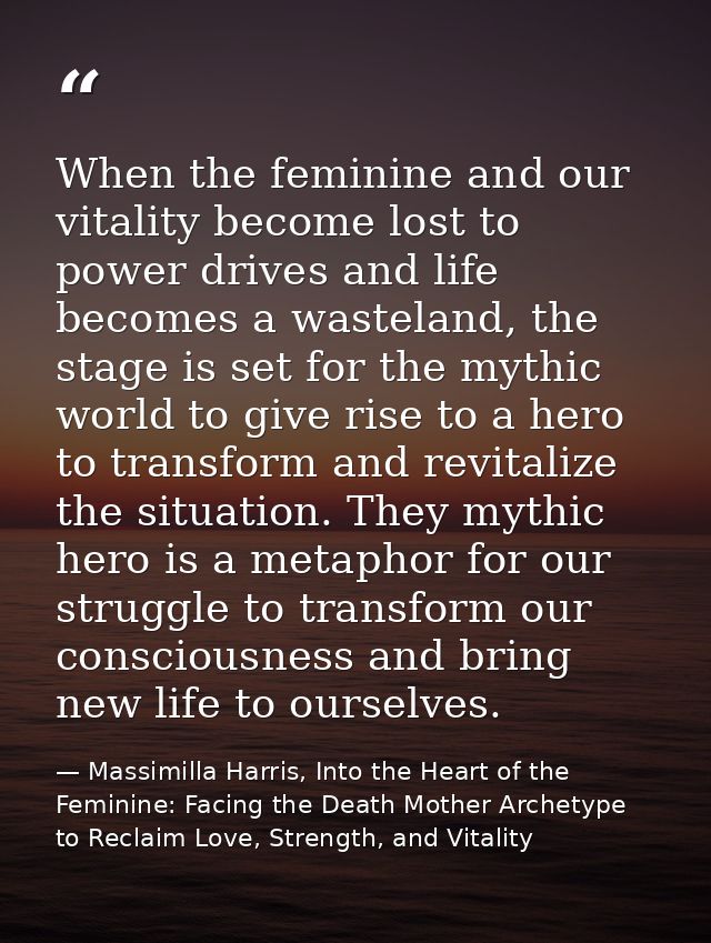 When the feminine and our vitality become lost to power drives and life becomes a wasteland, the stage is set for the my — Massimilla Harris, Into the Heart of the Feminine: Facing the Death Mother Archetype to Reclaim Love, Strength, and Vitality