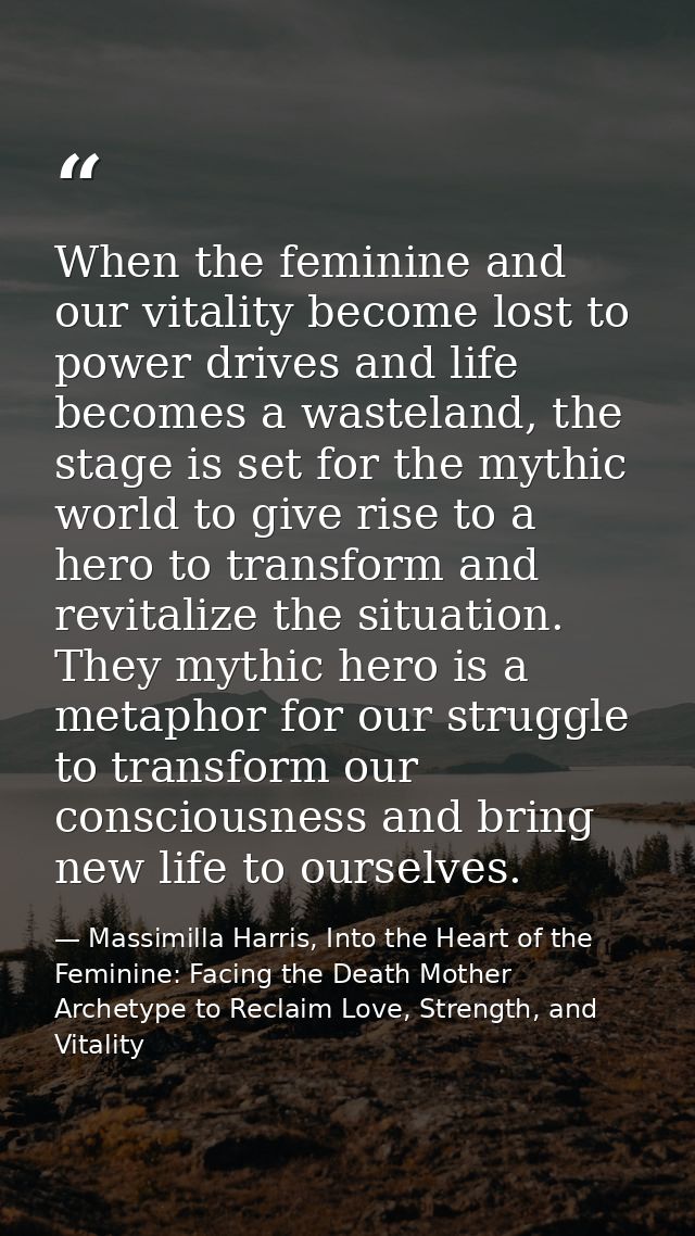 When the feminine and our vitality become lost to power drives and life becomes a wasteland, the stage is set for the my — Massimilla Harris, Into the Heart of the Feminine: Facing the Death Mother Archetype to Reclaim Love, Strength, and Vitality