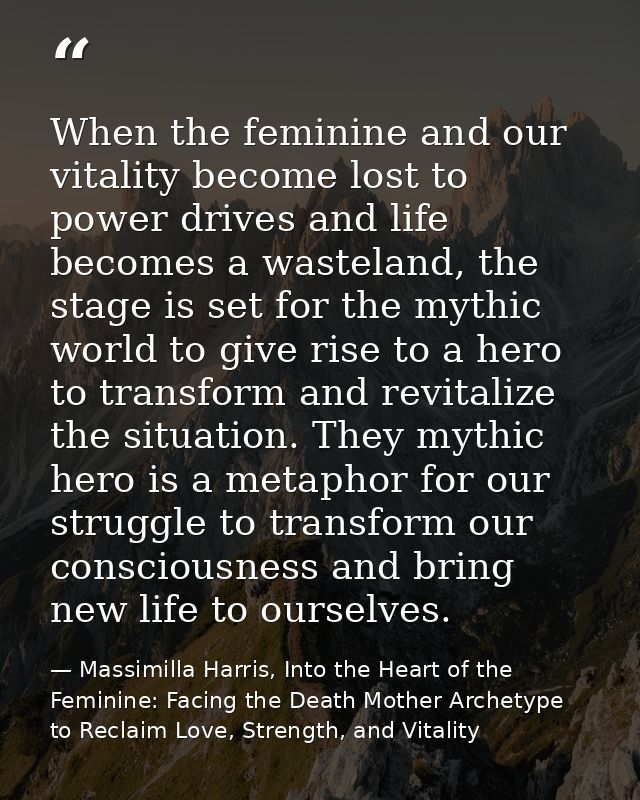 When the feminine and our vitality become lost to power drives and life becomes a wasteland, the stage is set for the my — Massimilla Harris, Into the Heart of the Feminine: Facing the Death Mother Archetype to Reclaim Love, Strength, and Vitality