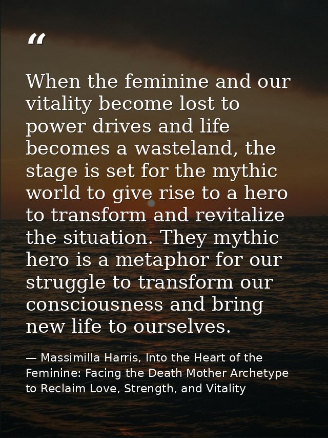 When the feminine and our vitality become lost to power drives and life becomes a wasteland, the stage is set for the my — Massimilla Harris, Into the Heart of the Feminine: Facing the Death Mother Archetype to Reclaim Love, Strength, and Vitality