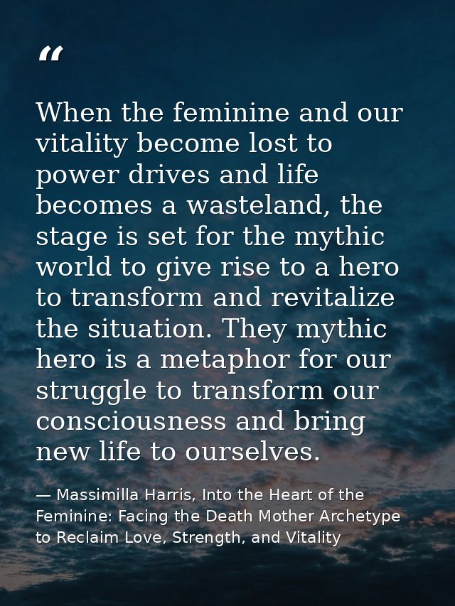 When the feminine and our vitality become lost to power drives and life becomes a wasteland, the stage is set for the my — Massimilla Harris, Into the Heart of the Feminine: Facing the Death Mother Archetype to Reclaim Love, Strength, and Vitality