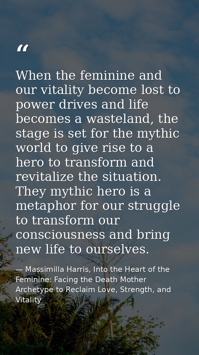 When the feminine and our vitality become lost to power drives and life becomes a wasteland, the stage is set for the my — Massimilla Harris, Into the Heart of the Feminine: Facing the Death Mother Archetype to Reclaim Love, Strength, and Vitality