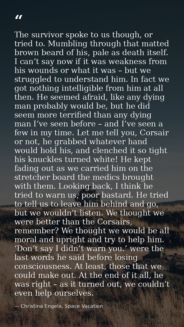 The survivor spoke to us though, or tried to. Mumbling through that matted brown beard of his, pale as death itself. I c — Christina Engela, Space Vacation