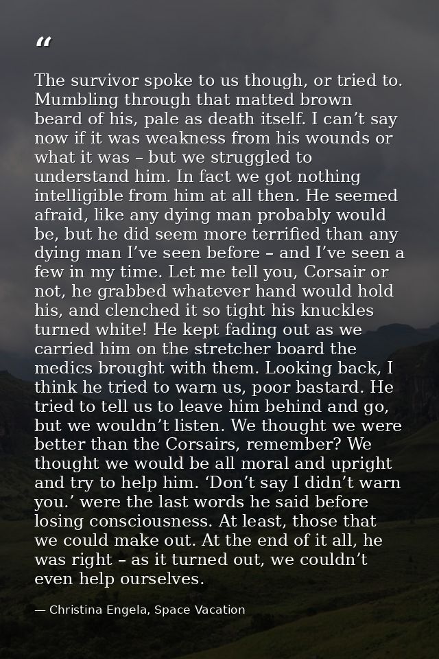 The survivor spoke to us though, or tried to. Mumbling through that matted brown beard of his, pale as death itself. I c — Christina Engela, Space Vacation