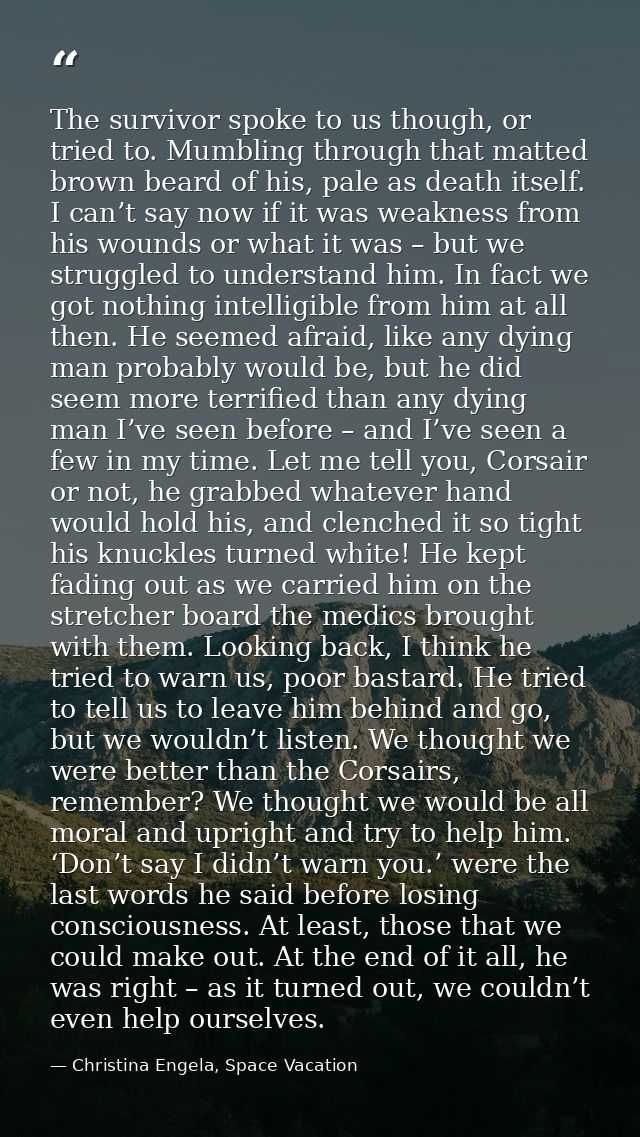 The survivor spoke to us though, or tried to. Mumbling through that matted brown beard of his, pale as death itself. I c — Christina Engela, Space Vacation