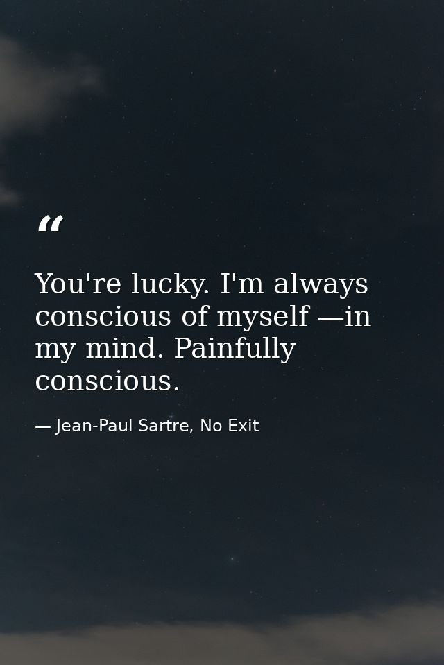 You're lucky. I'm always conscious of myself —in my mind. Painfully conscious. — Jean-Paul Sartre, No Exit
