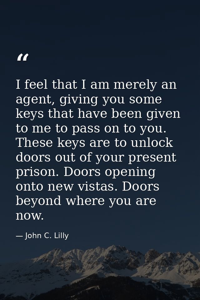 I feel that I am merely an agent, giving you some keys that have been given to me to pass on to you. These keys are to u — John C. Lilly