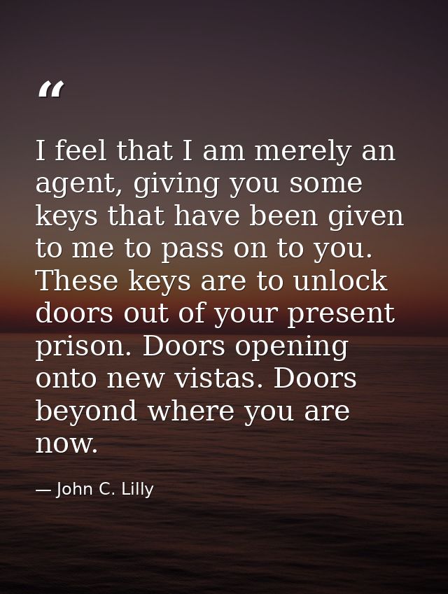 I feel that I am merely an agent, giving you some keys that have been given to me to pass on to you. These keys are to u — John C. Lilly