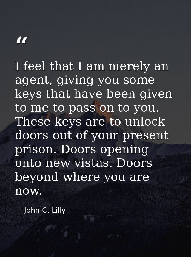 I feel that I am merely an agent, giving you some keys that have been given to me to pass on to you. These keys are to u — John C. Lilly