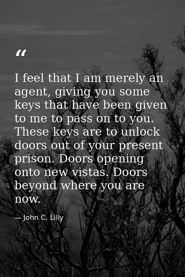 I feel that I am merely an agent, giving you some keys that have been given to me to pass on to you. These keys are to u — John C. Lilly