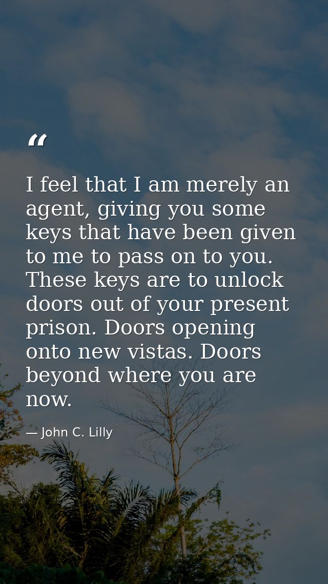 I feel that I am merely an agent, giving you some keys that have been given to me to pass on to you. These keys are to u — John C. Lilly