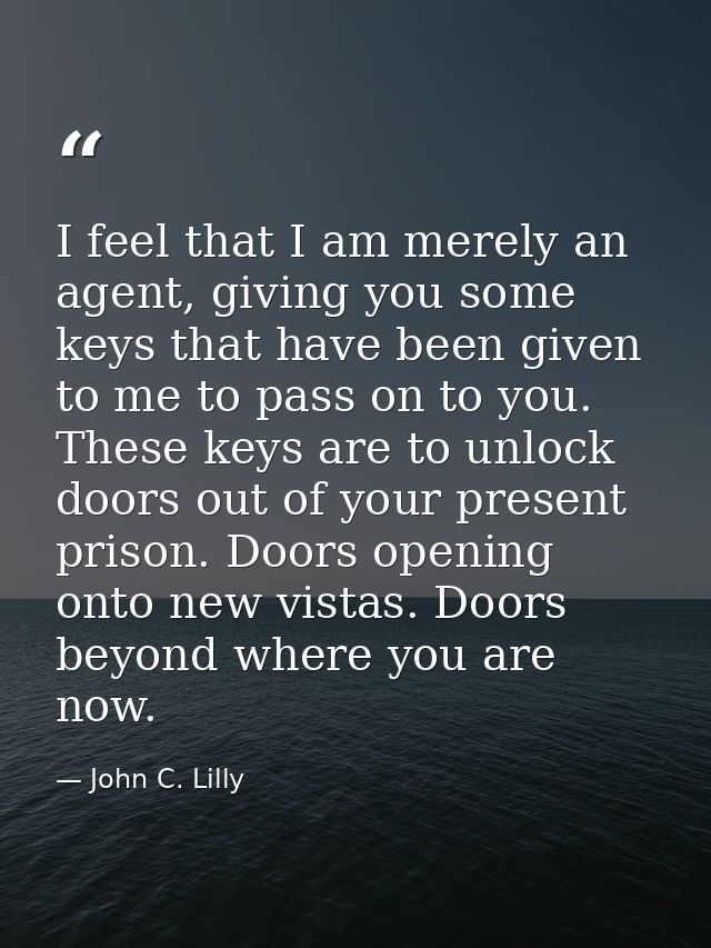 I feel that I am merely an agent, giving you some keys that have been given to me to pass on to you. These keys are to u — John C. Lilly