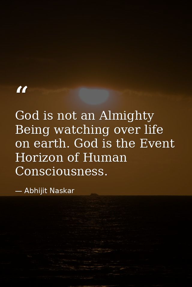 God is not an Almighty Being watching over life on earth. God is the Event Horizon of Human Consciousness. — Abhijit Naskar