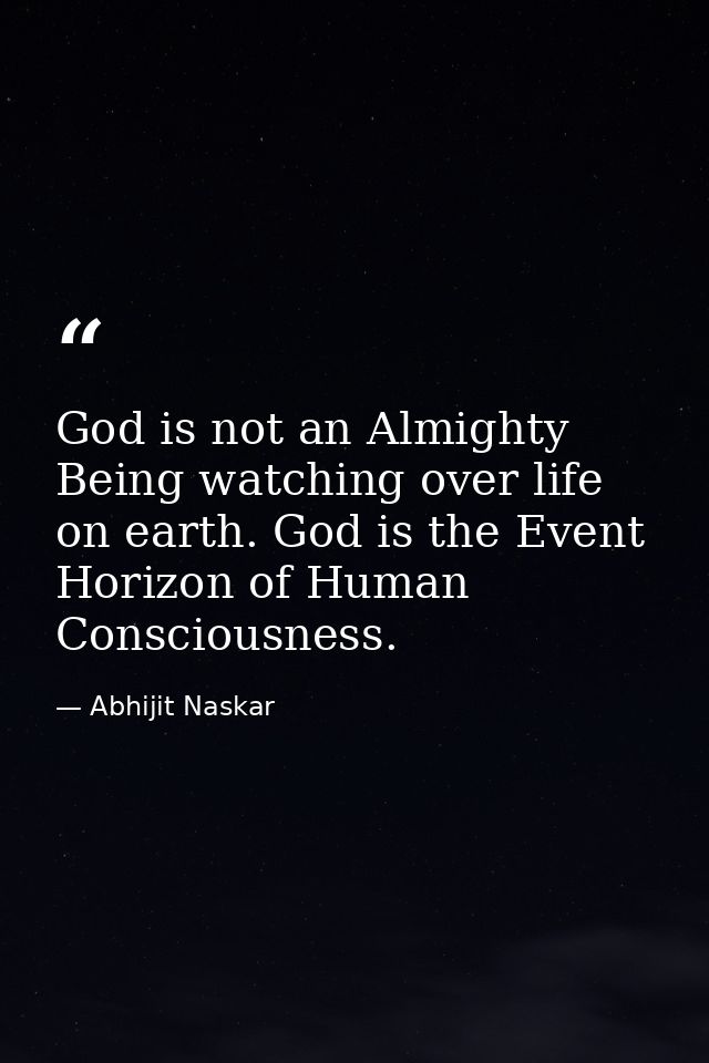 God is not an Almighty Being watching over life on earth. God is the Event Horizon of Human Consciousness. — Abhijit Naskar