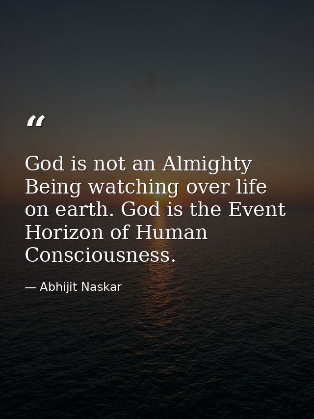 God is not an Almighty Being watching over life on earth. God is the Event Horizon of Human Consciousness. — Abhijit Naskar