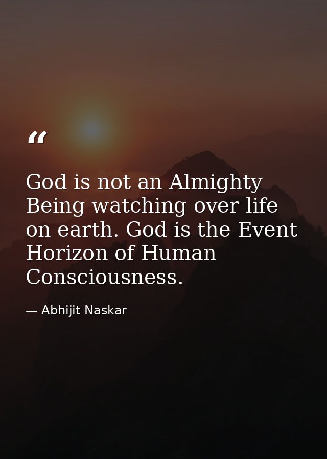 God is not an Almighty Being watching over life on earth. God is the Event Horizon of Human Consciousness. — Abhijit Naskar