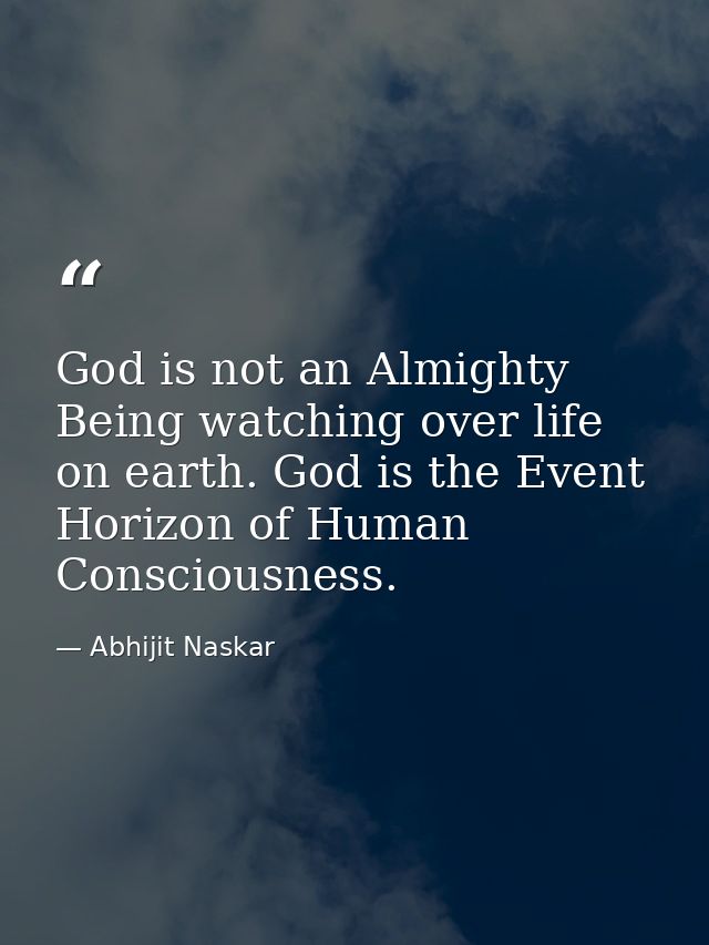 God is not an Almighty Being watching over life on earth. God is the Event Horizon of Human Consciousness. — Abhijit Naskar