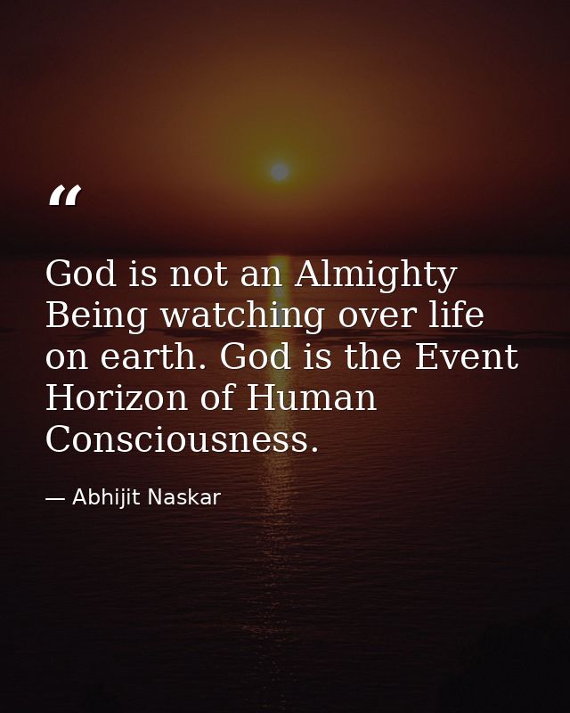 God is not an Almighty Being watching over life on earth. God is the Event Horizon of Human Consciousness. — Abhijit Naskar