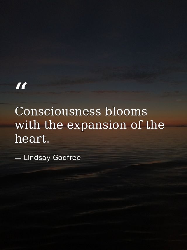 Consciousness blooms with the expansion of the heart. — Lindsay Godfree