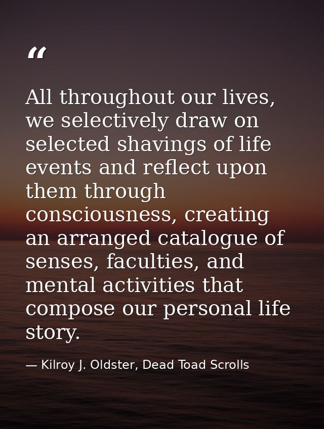 All throughout our lives, we selectively draw on selected shavings of life events and reflect upon them through consciou — Kilroy J. Oldster, Dead Toad Scrolls