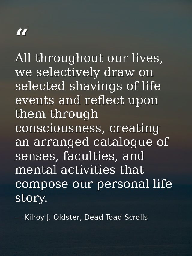 All throughout our lives, we selectively draw on selected shavings of life events and reflect upon them through consciou — Kilroy J. Oldster, Dead Toad Scrolls
