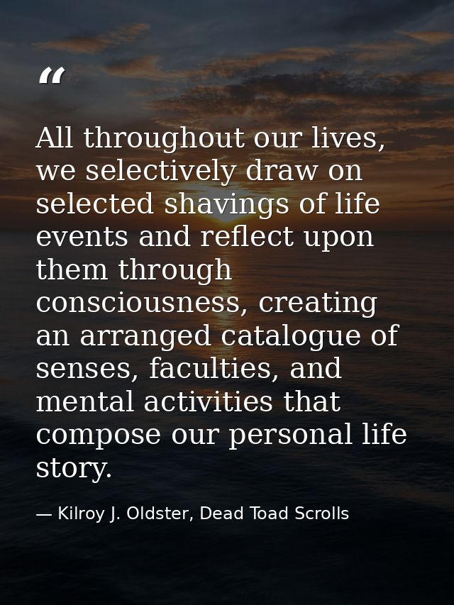 All throughout our lives, we selectively draw on selected shavings of life events and reflect upon them through consciou — Kilroy J. Oldster, Dead Toad Scrolls