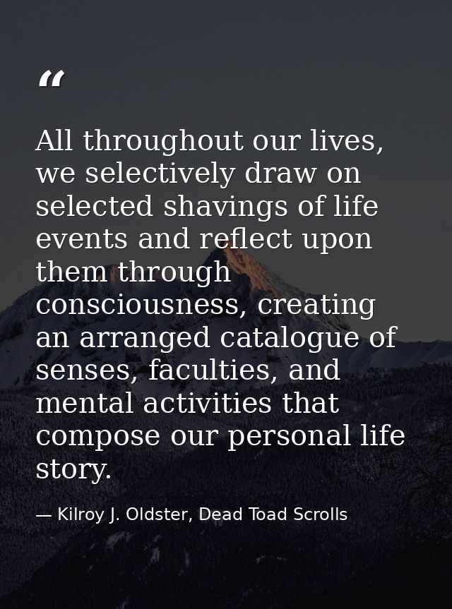 All throughout our lives, we selectively draw on selected shavings of life events and reflect upon them through consciou — Kilroy J. Oldster, Dead Toad Scrolls