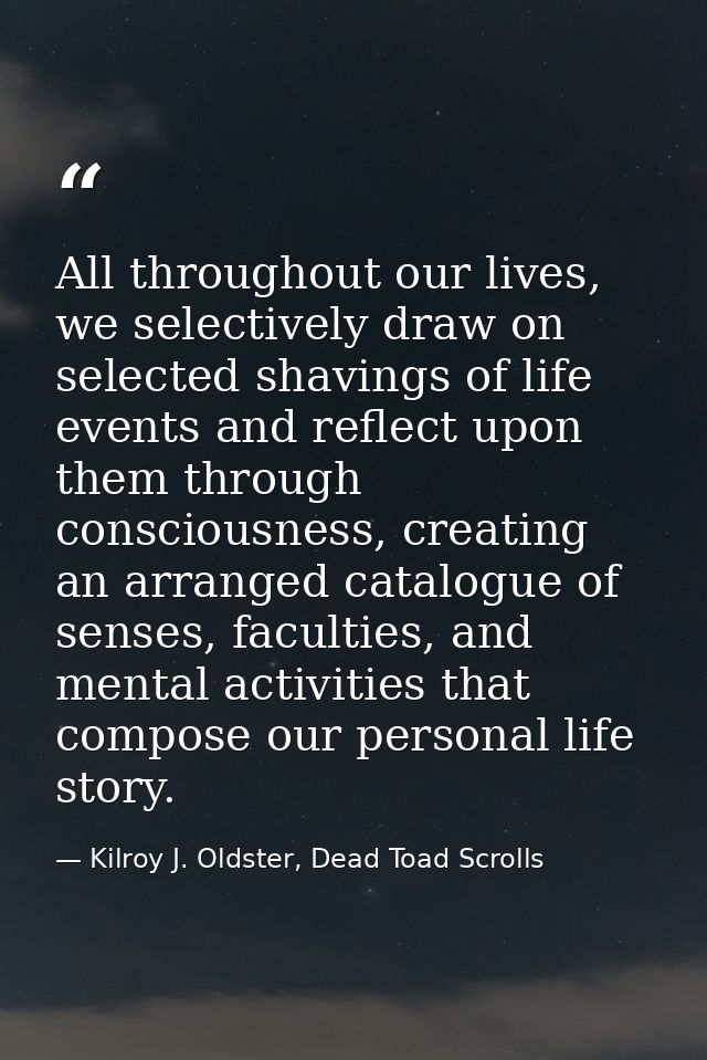 All throughout our lives, we selectively draw on selected shavings of life events and reflect upon them through consciou — Kilroy J. Oldster, Dead Toad Scrolls