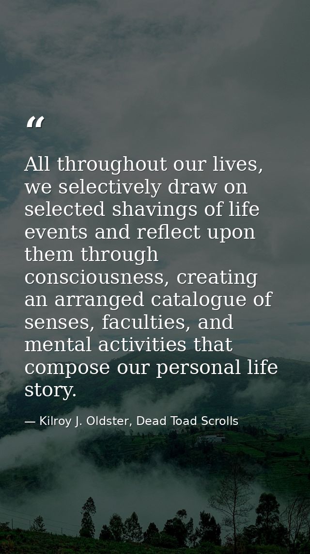 All throughout our lives, we selectively draw on selected shavings of life events and reflect upon them through consciou — Kilroy J. Oldster, Dead Toad Scrolls