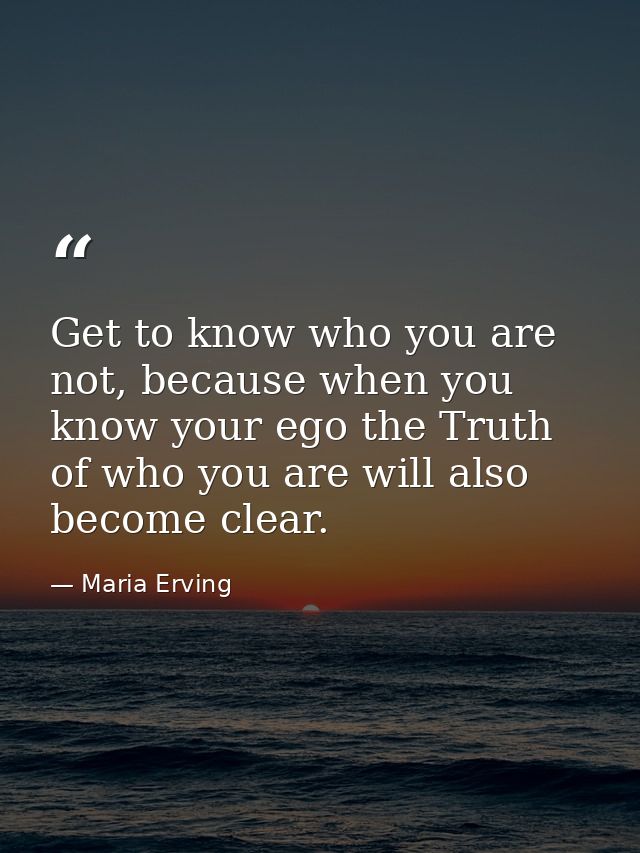 Get to know who you are not, because when you know your ego the Truth of who you are will also become clear. — Maria Erving