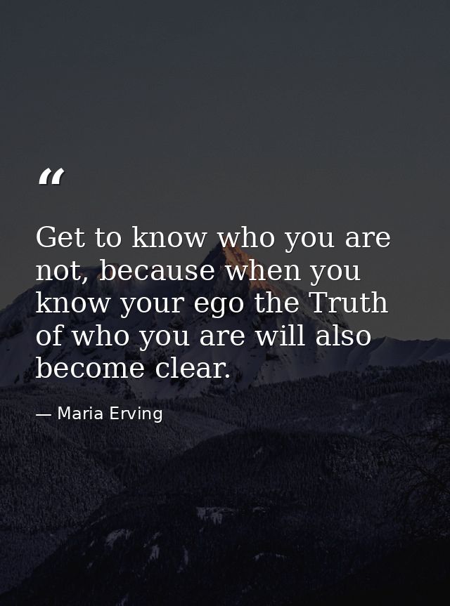 Get to know who you are not, because when you know your ego the Truth of who you are will also become clear. — Maria Erving