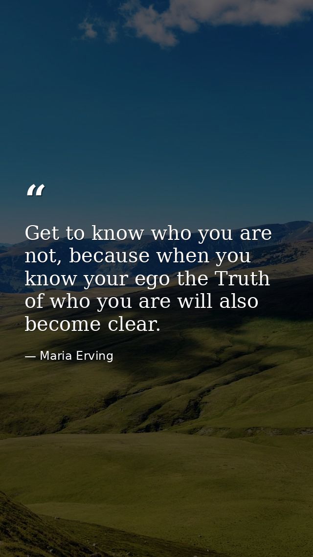 Get to know who you are not, because when you know your ego the Truth of who you are will also become clear. — Maria Erving