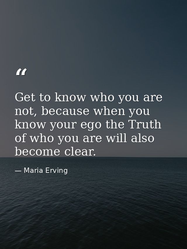 Get to know who you are not, because when you know your ego the Truth of who you are will also become clear. — Maria Erving
