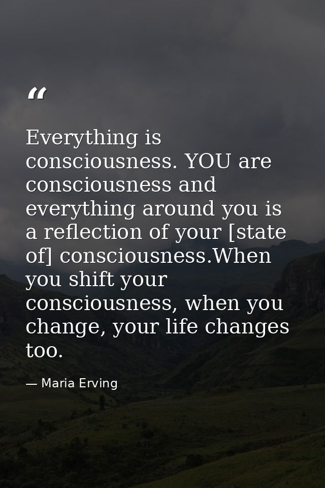 Everything is consciousness. YOU are consciousness and everything around you is a reflection of your [state of] consciou — Maria Erving