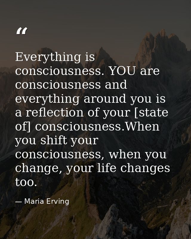 Everything is consciousness. YOU are consciousness and everything around you is a reflection of your [state of] consciou — Maria Erving