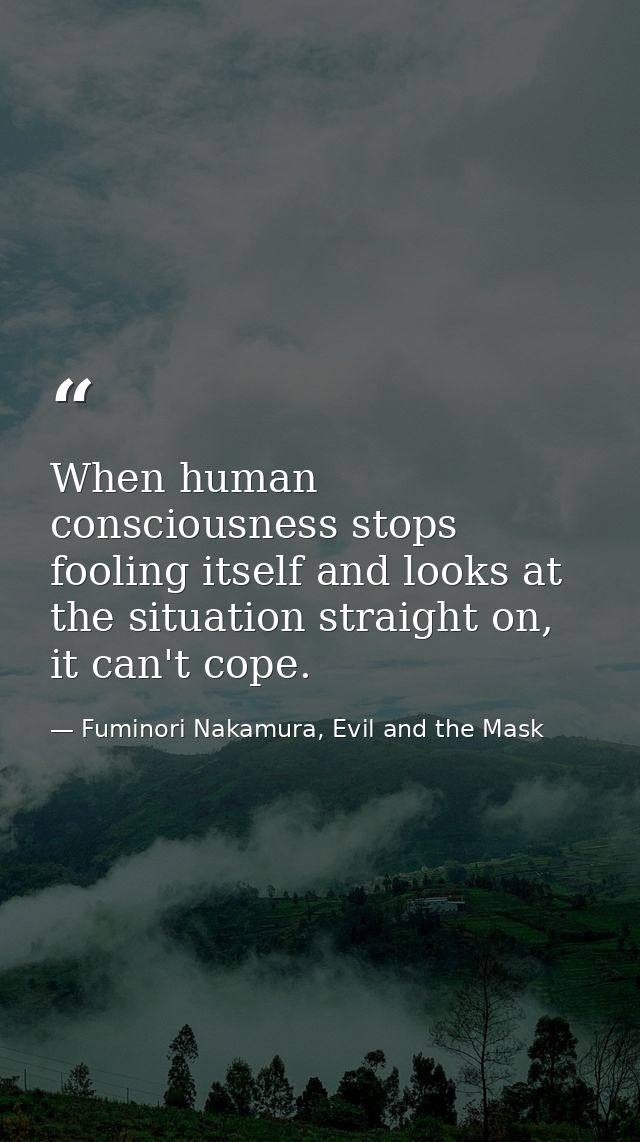 When human consciousness stops fooling itself and looks at the situation straight on, it can't cope. — Fuminori Nakamura, Evil and the Mask