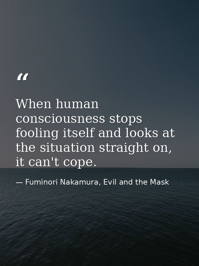 When human consciousness stops fooling itself and looks at the situation straight on, it can't cope. — Fuminori Nakamura, Evil and the Mask