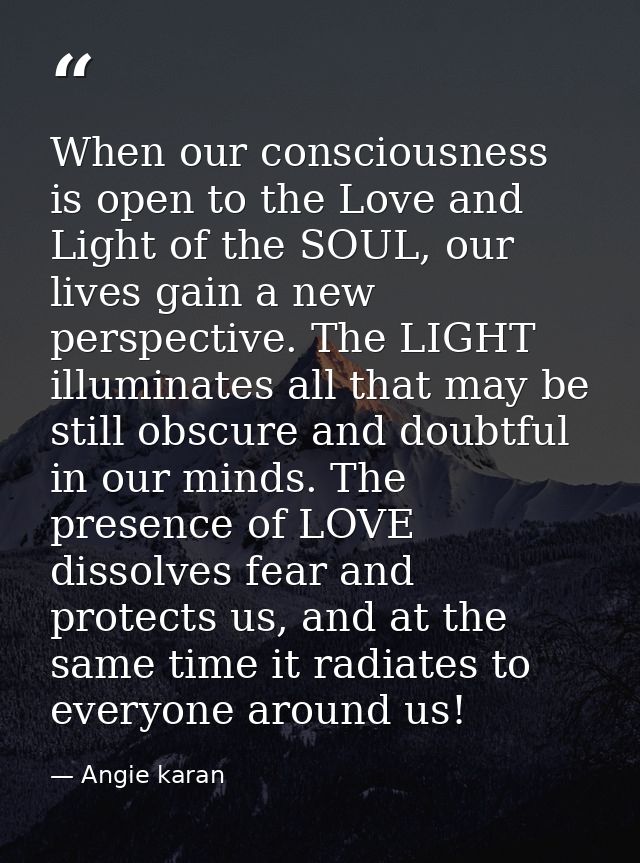 When our consciousness is open to the Love and Light of the SOUL, our lives gain a new perspective. The LIGHT illuminate — Angie karan