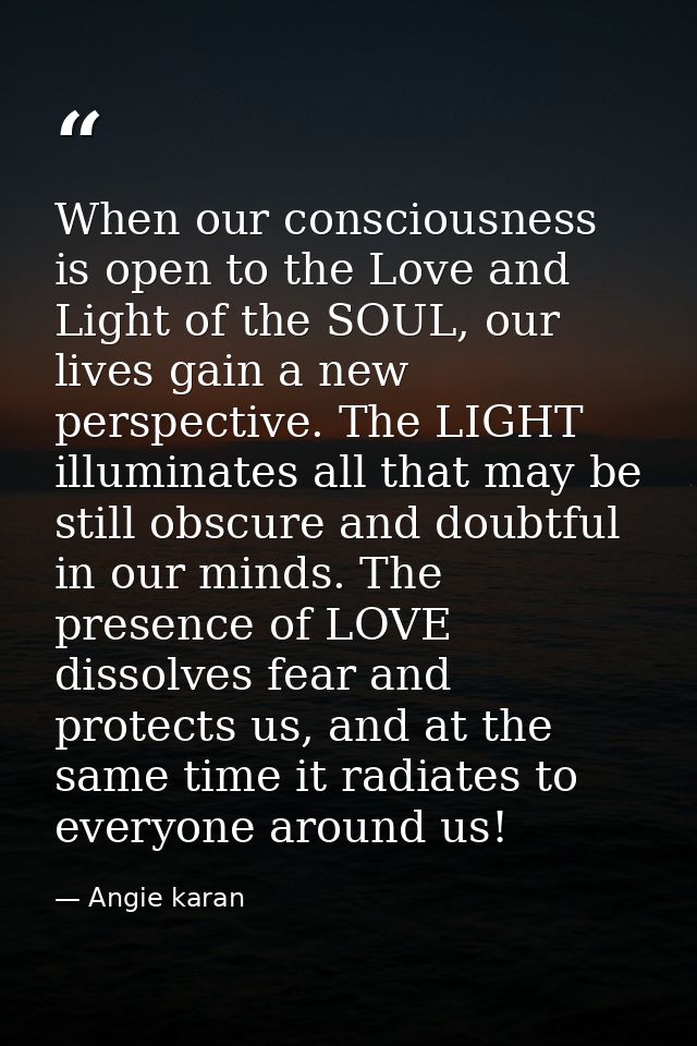 When our consciousness is open to the Love and Light of the SOUL, our lives gain a new perspective. The LIGHT illuminate — Angie karan