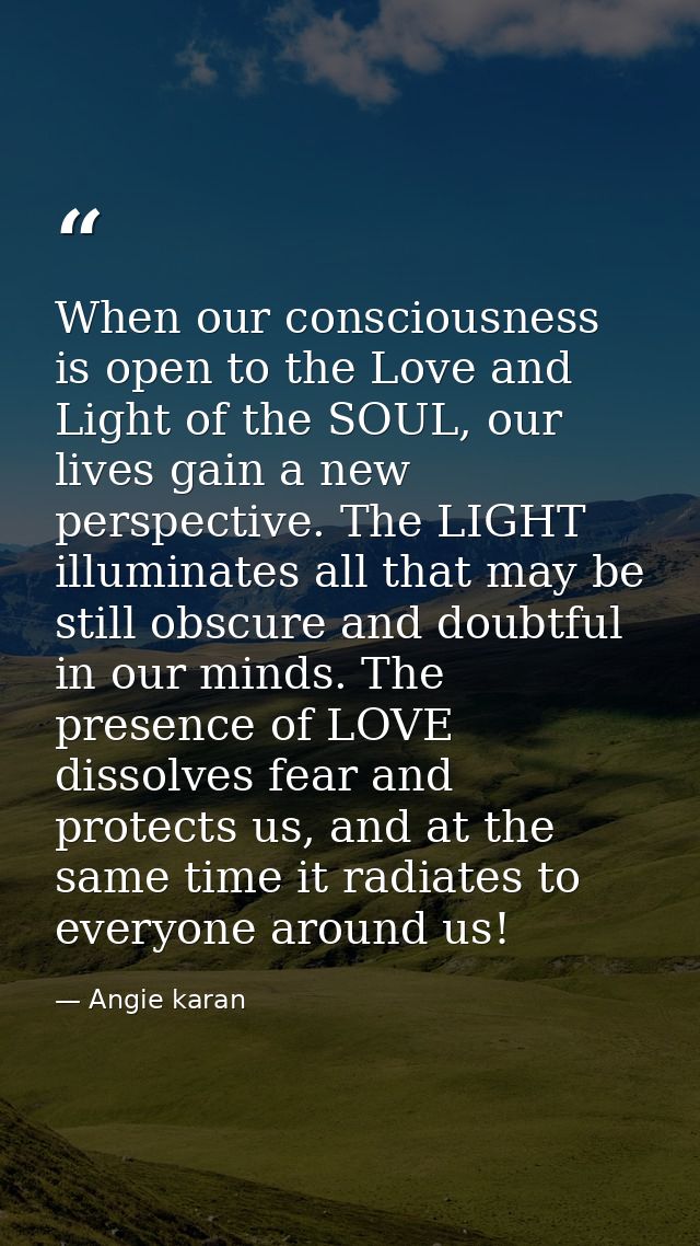 When our consciousness is open to the Love and Light of the SOUL, our lives gain a new perspective. The LIGHT illuminate — Angie karan