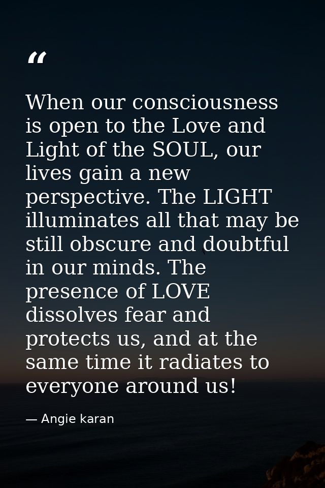 When our consciousness is open to the Love and Light of the SOUL, our lives gain a new perspective. The LIGHT illuminate — Angie karan