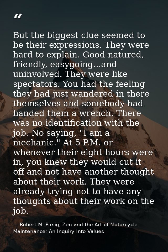 But the biggest clue seemed to be their expressions. They were hard to explain. Good-natured, friendly, easygoing...and  — Robert M. Pirsig, Zen and the Art of Motorcycle Maintenance: An Inquiry Into Values