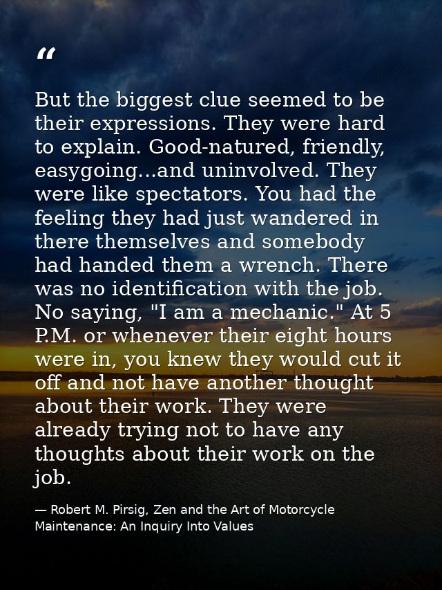 But the biggest clue seemed to be their expressions. They were hard to explain. Good-natured, friendly, easygoing...and  — Robert M. Pirsig, Zen and the Art of Motorcycle Maintenance: An Inquiry Into Values